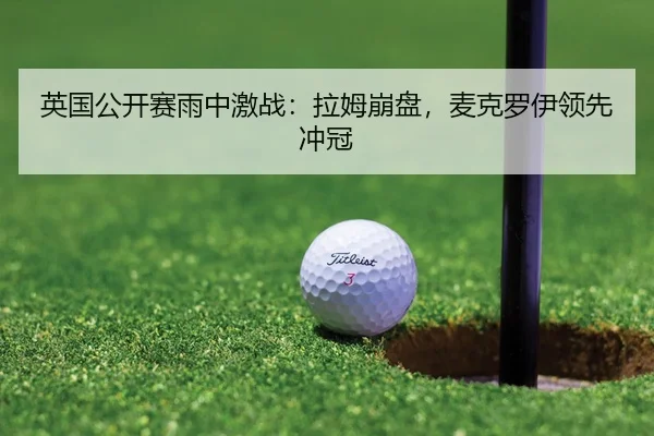英国公开赛雨中激战：拉姆崩盘，麦克罗伊领先冲冠
