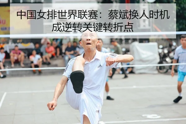中国女排世界联赛：蔡斌换人时机成逆转关键转折点