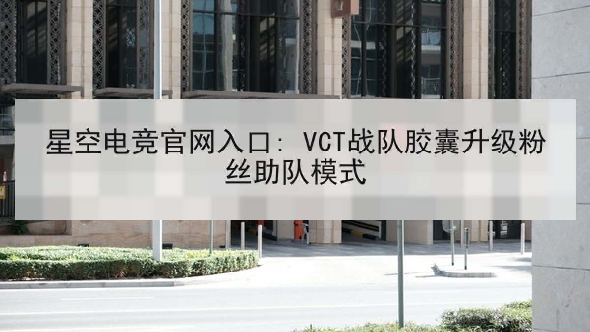 星空电竞官网入口: VCT战队胶囊升级粉丝助队模式
