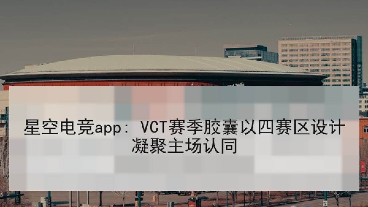 星空电竞app: VCT赛季胶囊以四赛区设计凝聚主场认同