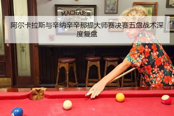 阿尔卡拉斯与辛纳辛辛那提大师赛决赛五盘战术深度复盘