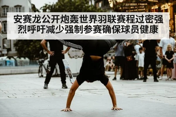 安赛龙公开炮轰世界羽联赛程过密强烈呼吁减少强制参赛确保球员健康