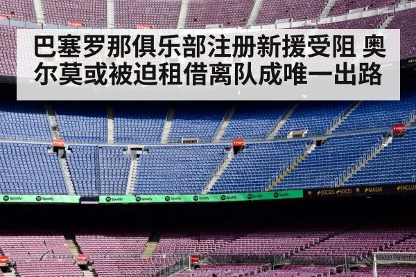 巴塞罗那俱乐部注册新援受阻 奥尔莫或被迫租借离队成唯一出路