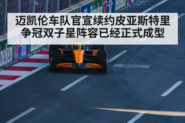 迈凯伦车队官宣续约皮亚斯特里 争冠双子星阵容已经正式成型