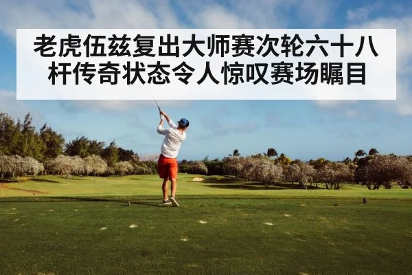 老虎伍兹复出大师赛次轮六十八杆传奇状态令人惊叹赛场瞩目