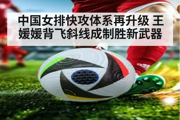 中国女排快攻体系再升级 王媛媛背飞斜线成制胜新武器