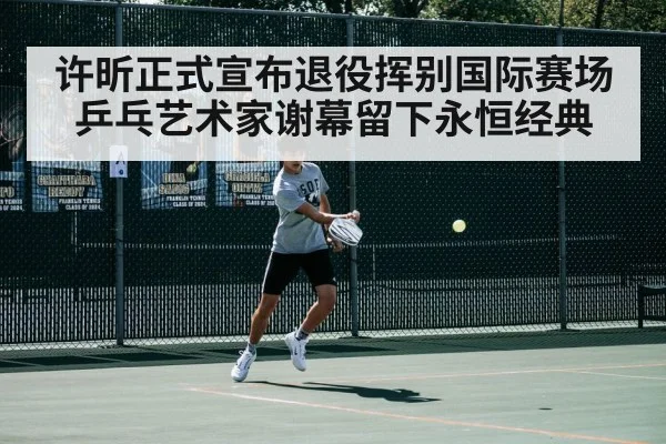 许昕正式宣布退役挥别国际赛场 乒乓艺术家谢幕留下永恒经典