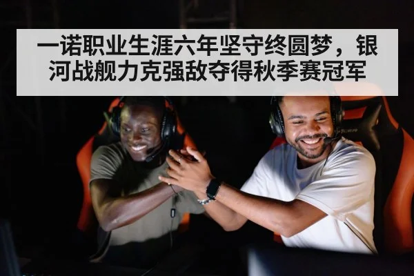 一诺职业生涯六年坚守终圆梦，银河战舰力克强敌夺得秋季赛冠军