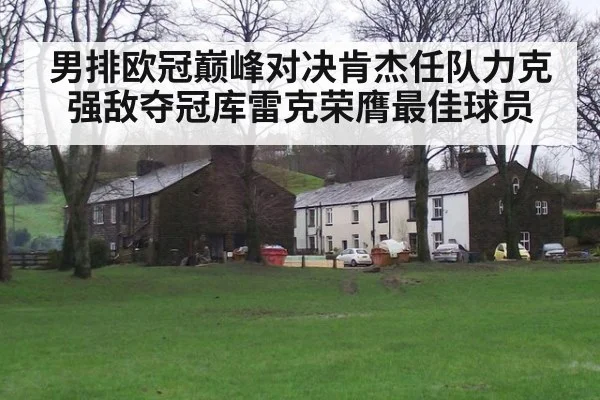 男排欧冠巅峰对决肯杰任队力克强敌夺冠库雷克荣膺最佳球员