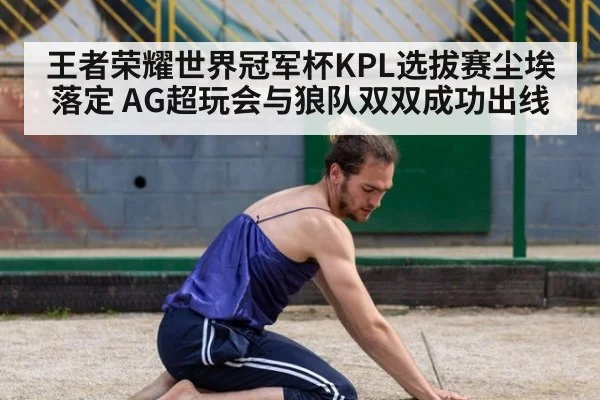 王者荣耀世界冠军杯KPL选拔赛尘埃落定 AG超玩会与狼队双双成功出线