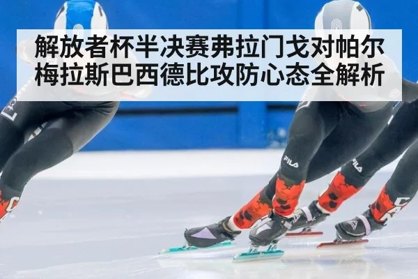 解放者杯半决赛弗拉门戈对帕尔梅拉斯巴西德比攻防心态全解析